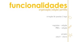 funcionalidadesorganização| edição| partilha
c r i a ç ã o d e p a s ta s | ta g s
r e g i s to s - e d i ç ã o
P D F s - e d i ç ã o
g r u p o s
e m a i l - s h a r e
 