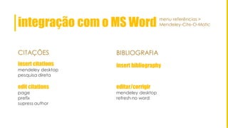 integração com o MS Word menu referências >
Mendeley-Cite-O-Matic
CITAÇÕES BIBLIOGRAFIA
edit citations
page
prefix
supress author
insert citations
mendeley desktop
pesquisa direta
insert bibliography
editar/corrigir
mendeley desktop
refresh no word
 