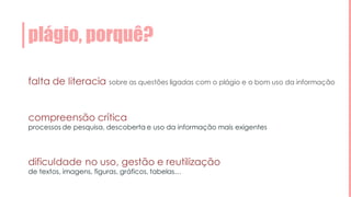 plágio, porquê?
falta de literacia sobre as questões ligadas com o plágio e o bom uso da informação
compreensão crítica
processos de pesquisa, descoberta e uso da informação mais exigentes
dificuldade no uso, gestão e reutilização
de textos, imagens, figuras, gráficos, tabelas…
 
