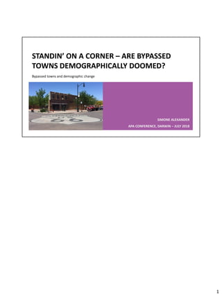 STANDIN’ ON A CORNER – ARE BYPASSED
TOWNS DEMOGRAPHICALLY DOOMED?
SIMONE ALEXANDER
APA CONFERENCE, DARWIN – JULY 2018
Bypassed towns and demographic change
1
 