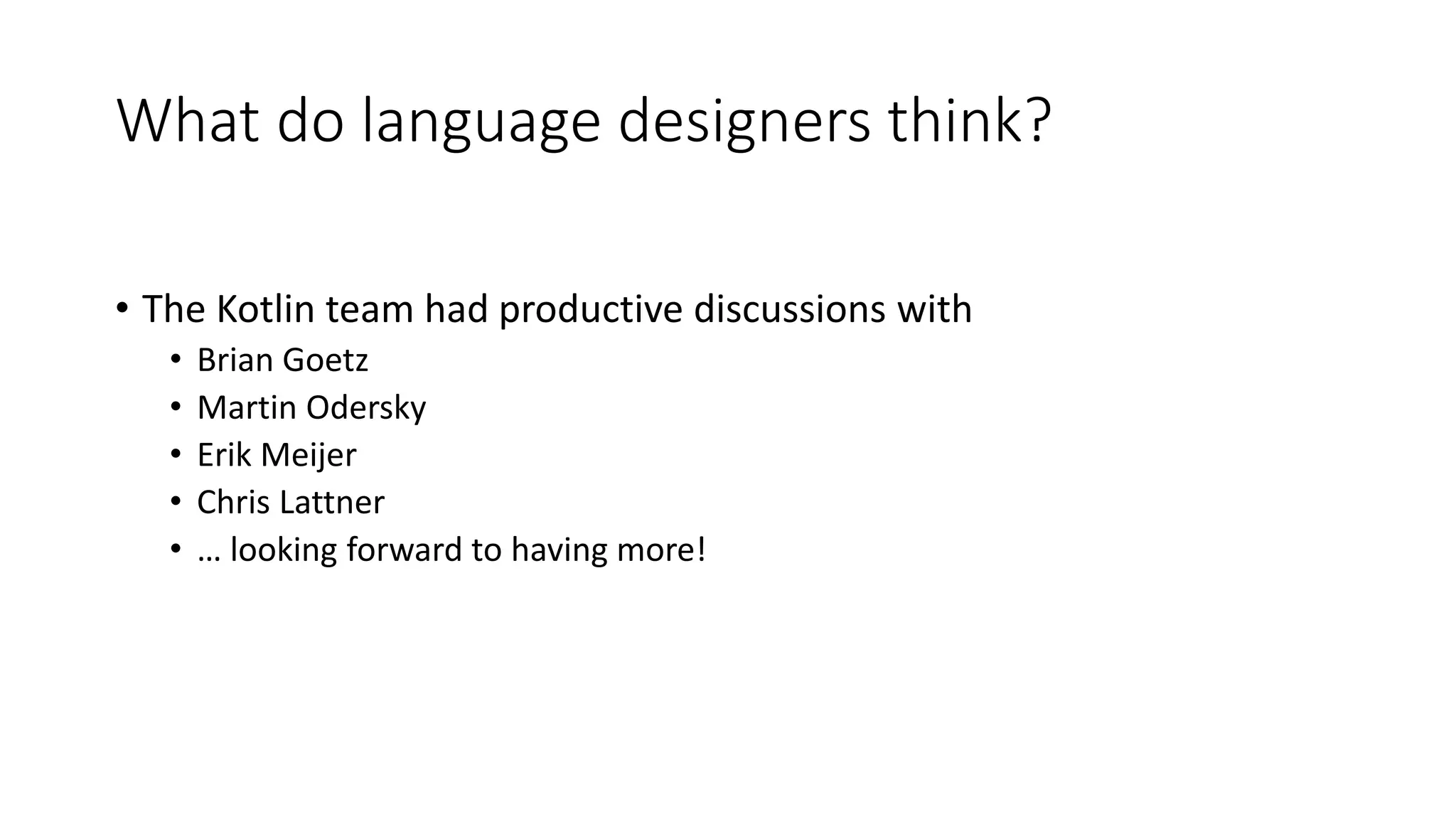 What do language designers think?
• The Kotlin team had productive discussions with
• Brian Goetz
• Martin Odersky
• Erik Meijer
• Chris Lattner
• … looking forward to having more!
 