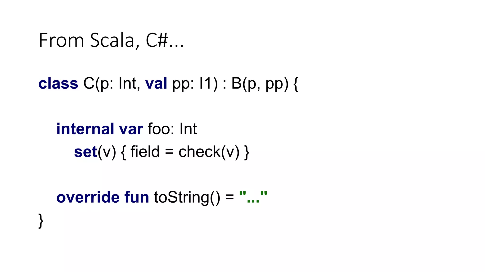 From Scala, C#...
class C(p: Int, val pp: I1) : B(p, pp) {
internal var foo: Int
set(v) { field = check(v) }
override fun toString() = "..."
}
 