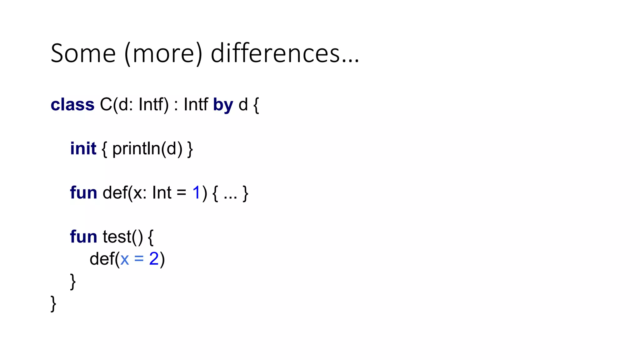 Some (more) differences…
class C(d: Intf) : Intf by d {
init { println(d) }
fun def(x: Int = 1) { ... }
fun test() {
def(x = 2)
}
}
 