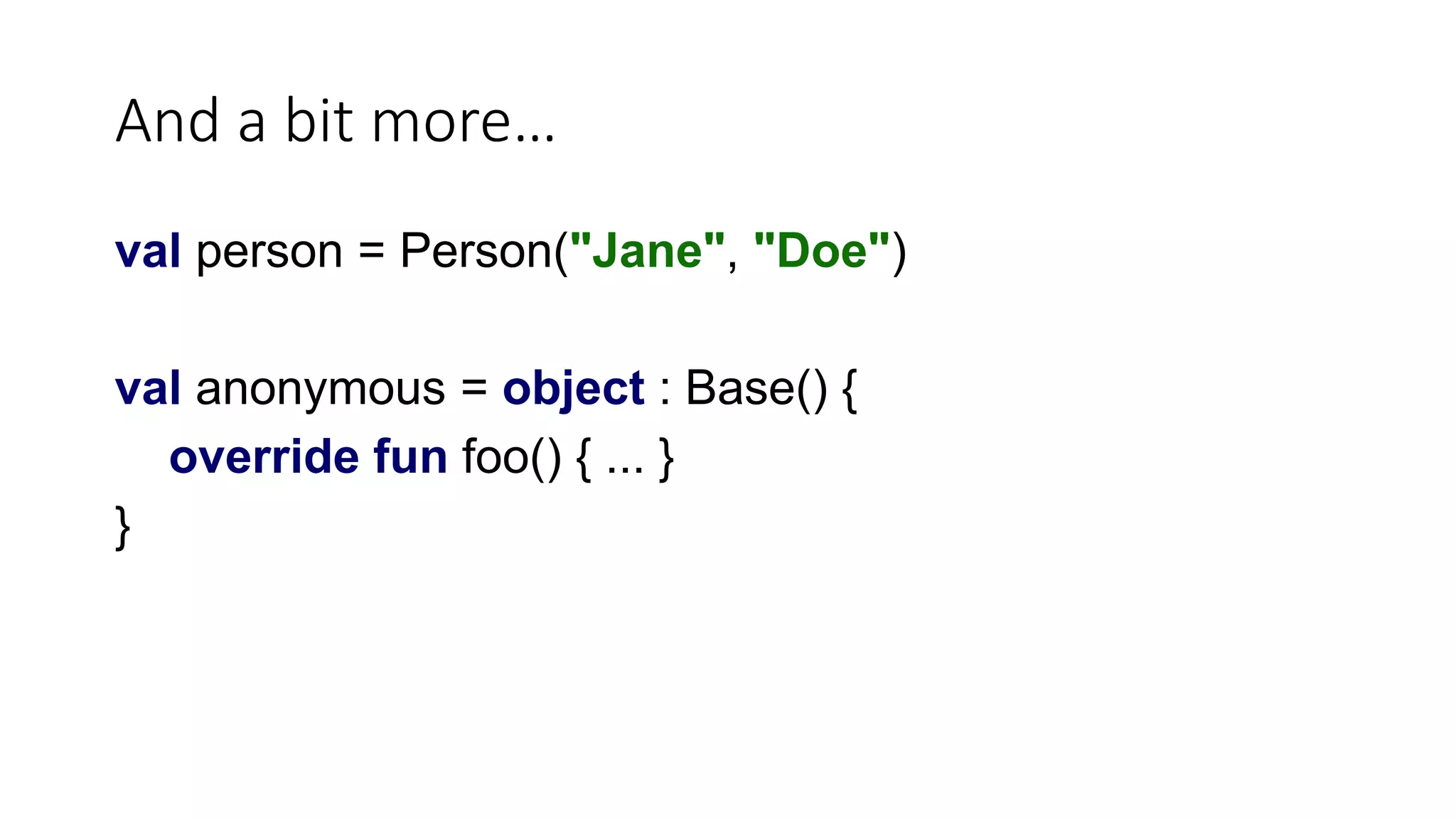 And a bit more…
val person = Person("Jane", "Doe")
val anonymous = object : Base() {
override fun foo() { ... }
}
 