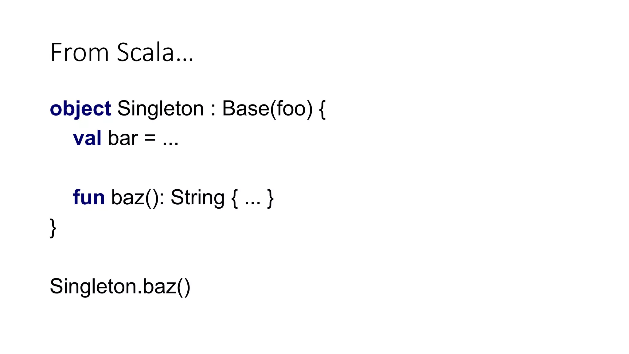 From Scala…
object Singleton : Base(foo) {
val bar = ...
fun baz(): String { ... }
}
Singleton.baz()
 