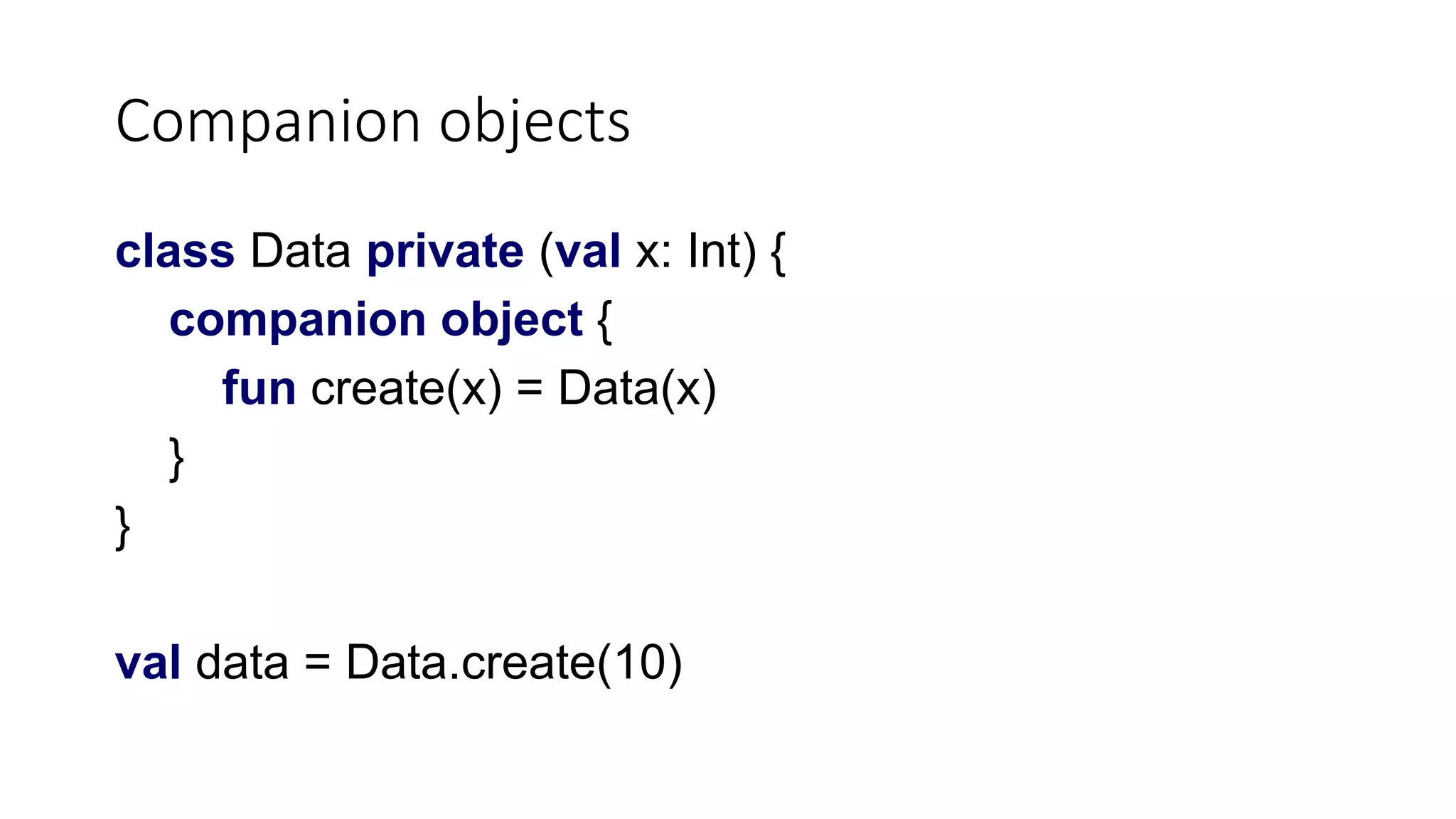 Companion objects
class Data private (val x: Int) {
companion object {
fun create(x) = Data(x)
}
}
val data = Data.create(10)
 