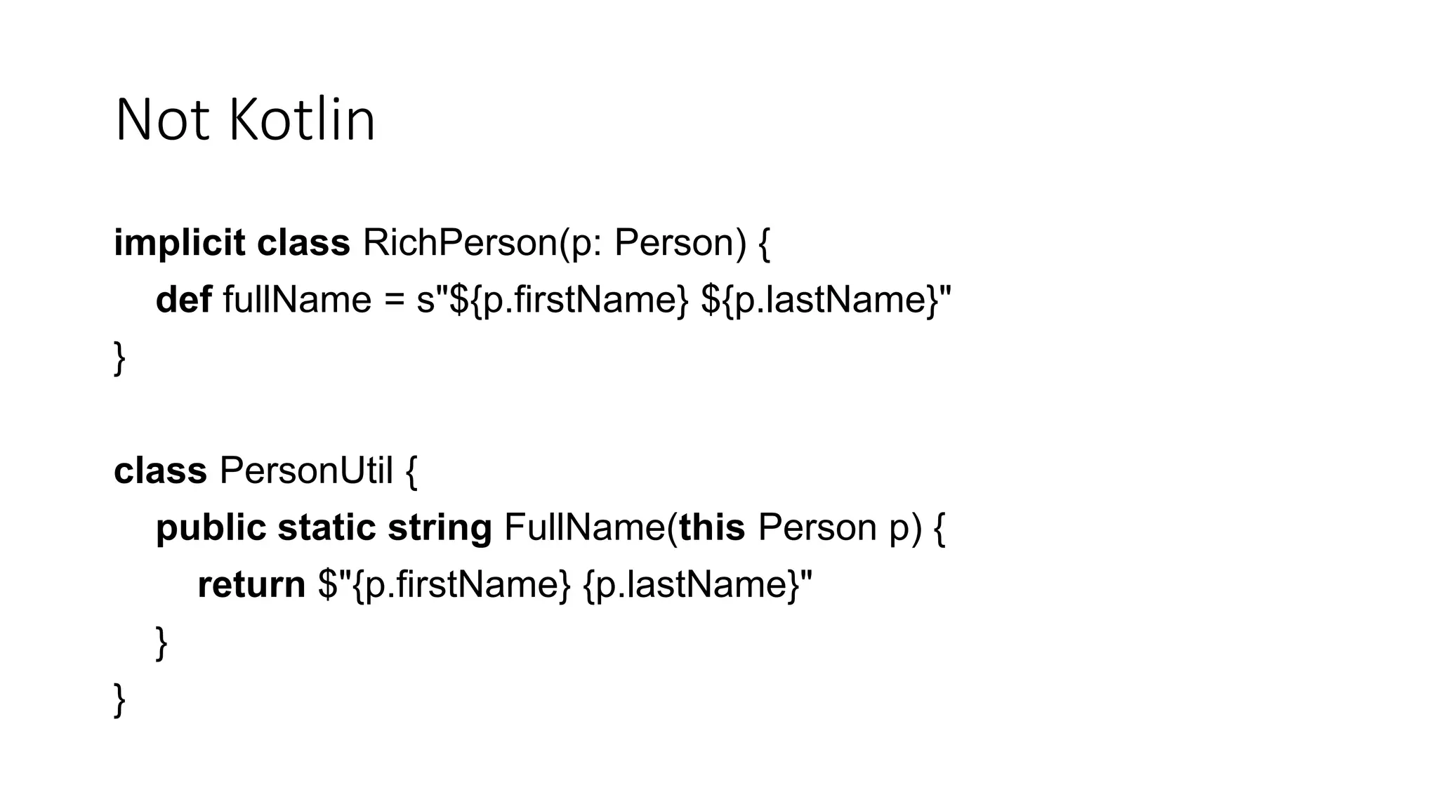 Not Kotlin
implicit class RichPerson(p: Person) {
def fullName = s"${p.firstName} ${p.lastName}"
}
class PersonUtil {
public static string FullName(this Person p) {
return $"{p.firstName} {p.lastName}"
}
}
 
