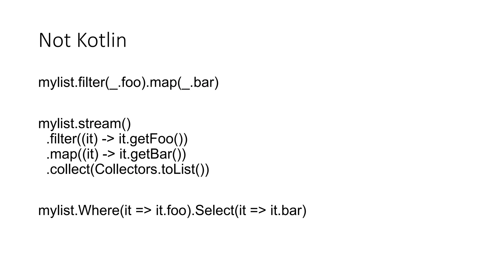 Not Kotlin
mylist.filter(_.foo).map(_.bar)
mylist.stream()
.filter((it) -> it.getFoo())
.map((it) -> it.getBar())
.collect(Collectors.toList())
mylist.Where(it => it.foo).Select(it => it.bar)
 