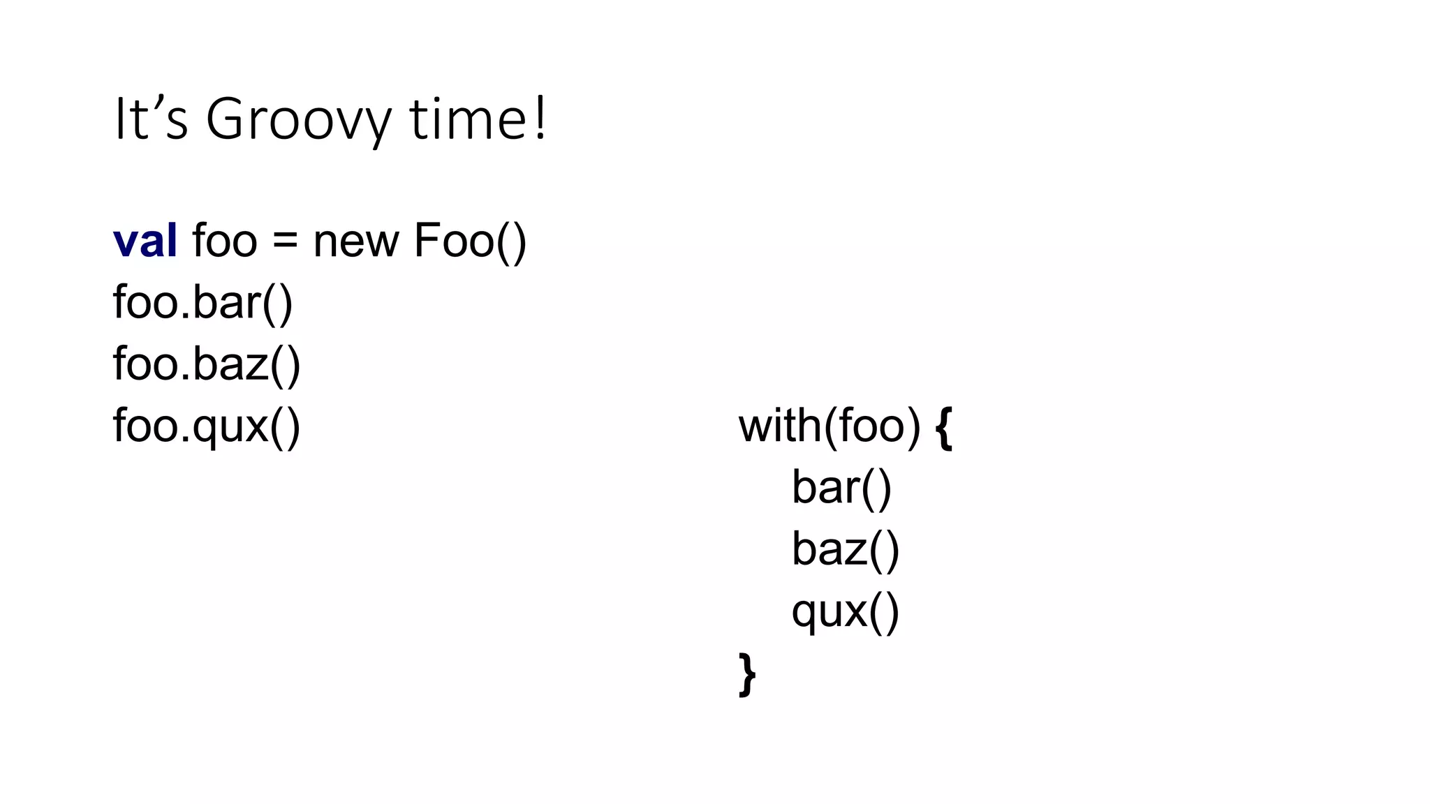 It’s Groovy time!
val foo = new Foo()
foo.bar()
foo.baz()
foo.qux() with(foo) {
bar()
baz()
qux()
}
 