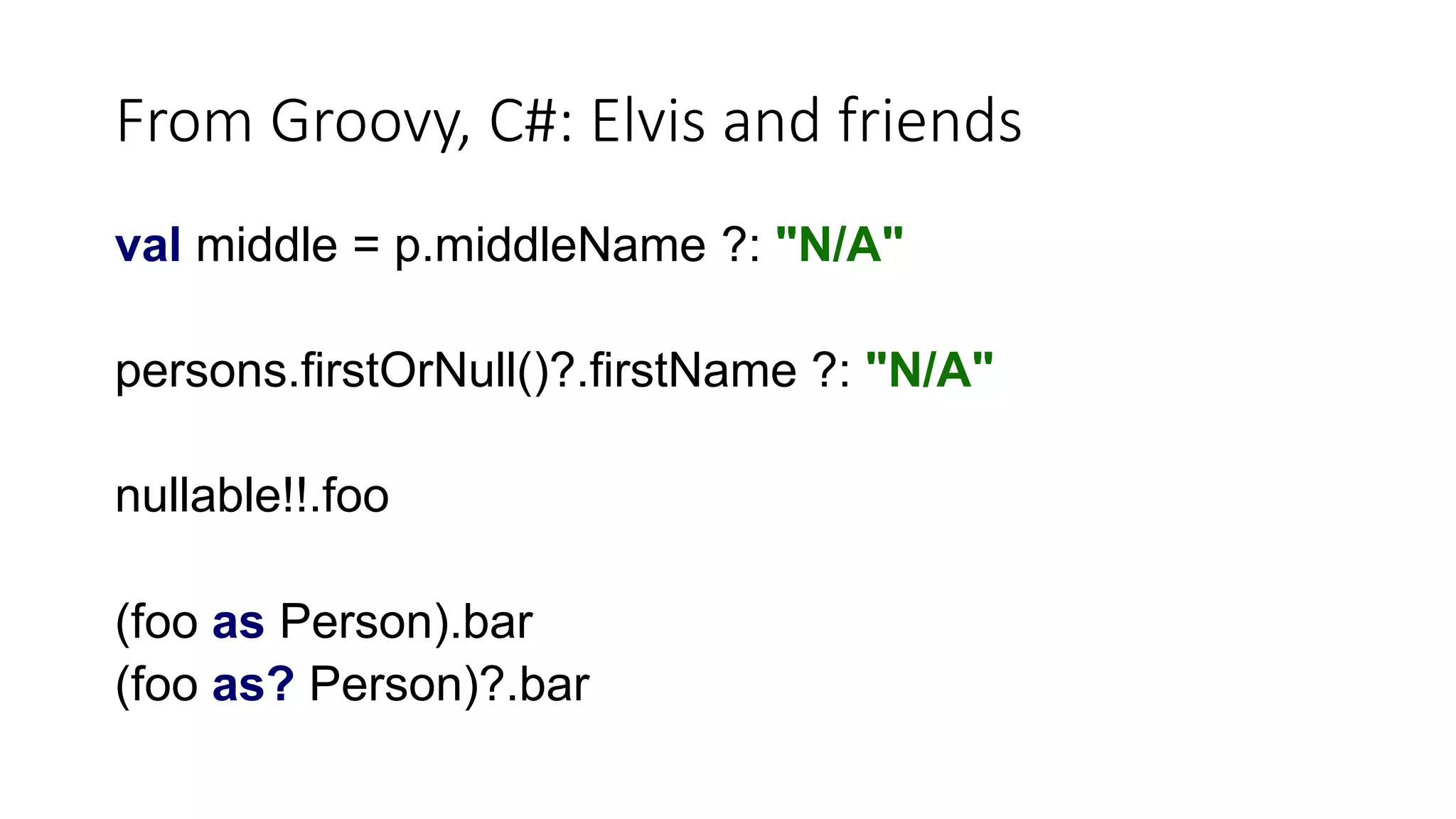 From Groovy, C#: Elvis and friends
val middle = p.middleName ?: "N/A"
persons.firstOrNull()?.firstName ?: "N/A"
nullable!!.foo
(foo as Person).bar
(foo as? Person)?.bar
 