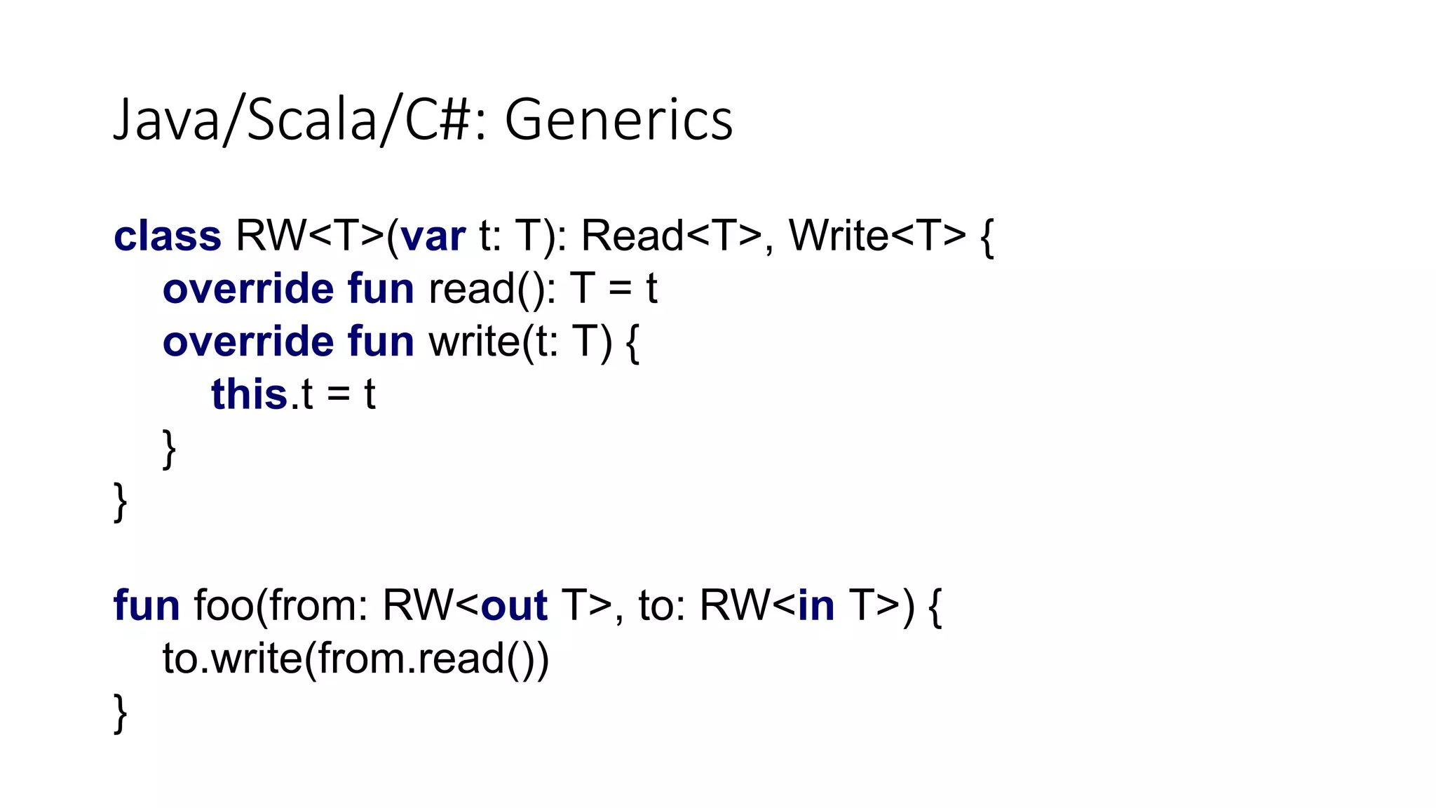 Java/Scala/C#: Generics
class RW<T>(var t: T): Read<T>, Write<T> {
override fun read(): T = t
override fun write(t: T) {
this.t = t
}
}
fun foo(from: RW<out T>, to: RW<in T>) {
to.write(from.read())
}
 