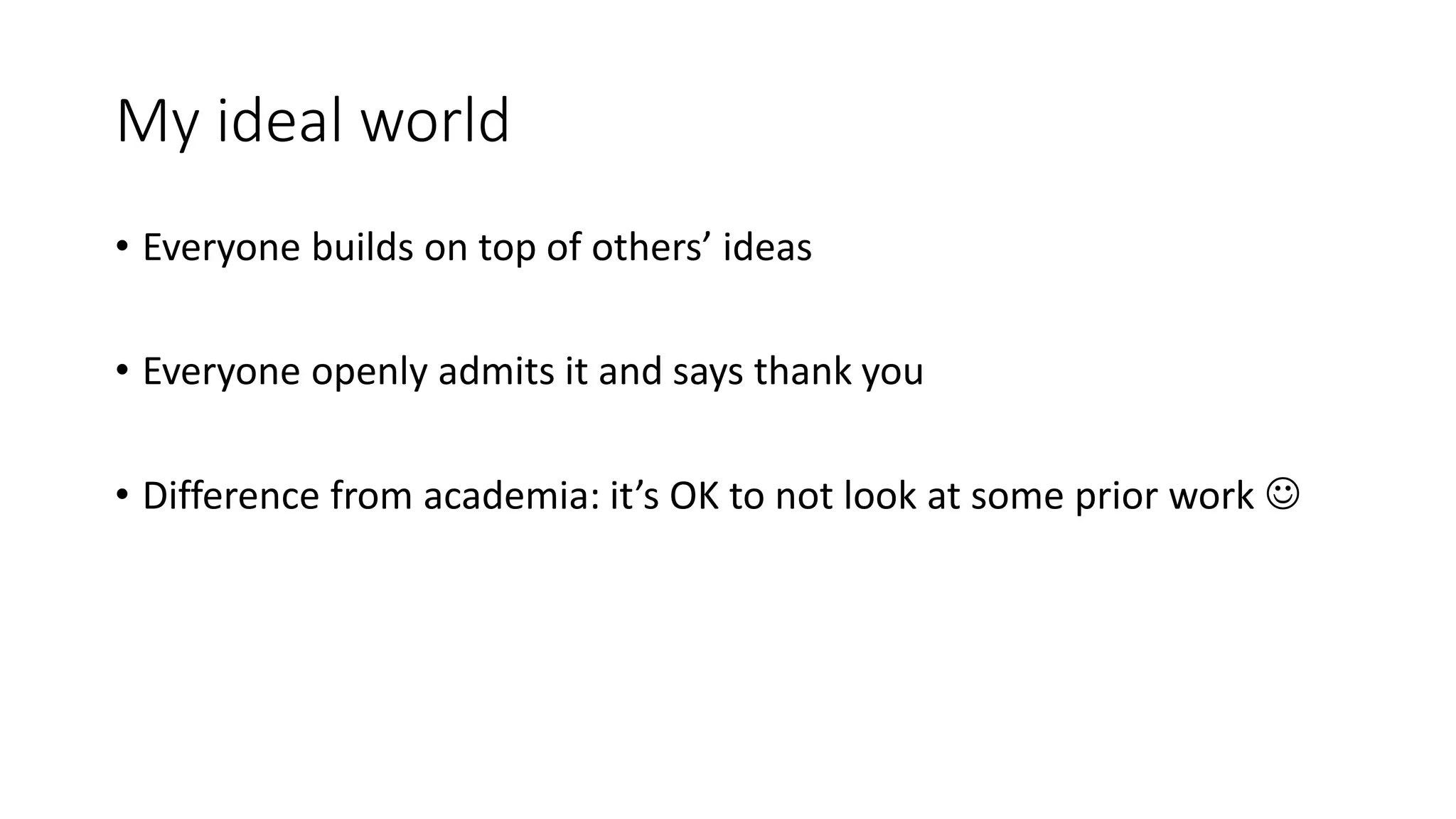 My ideal world
• Everyone builds on top of others’ ideas
• Everyone openly admits it and says thank you
• Difference from academia: it’s OK to not look at some prior work 
 