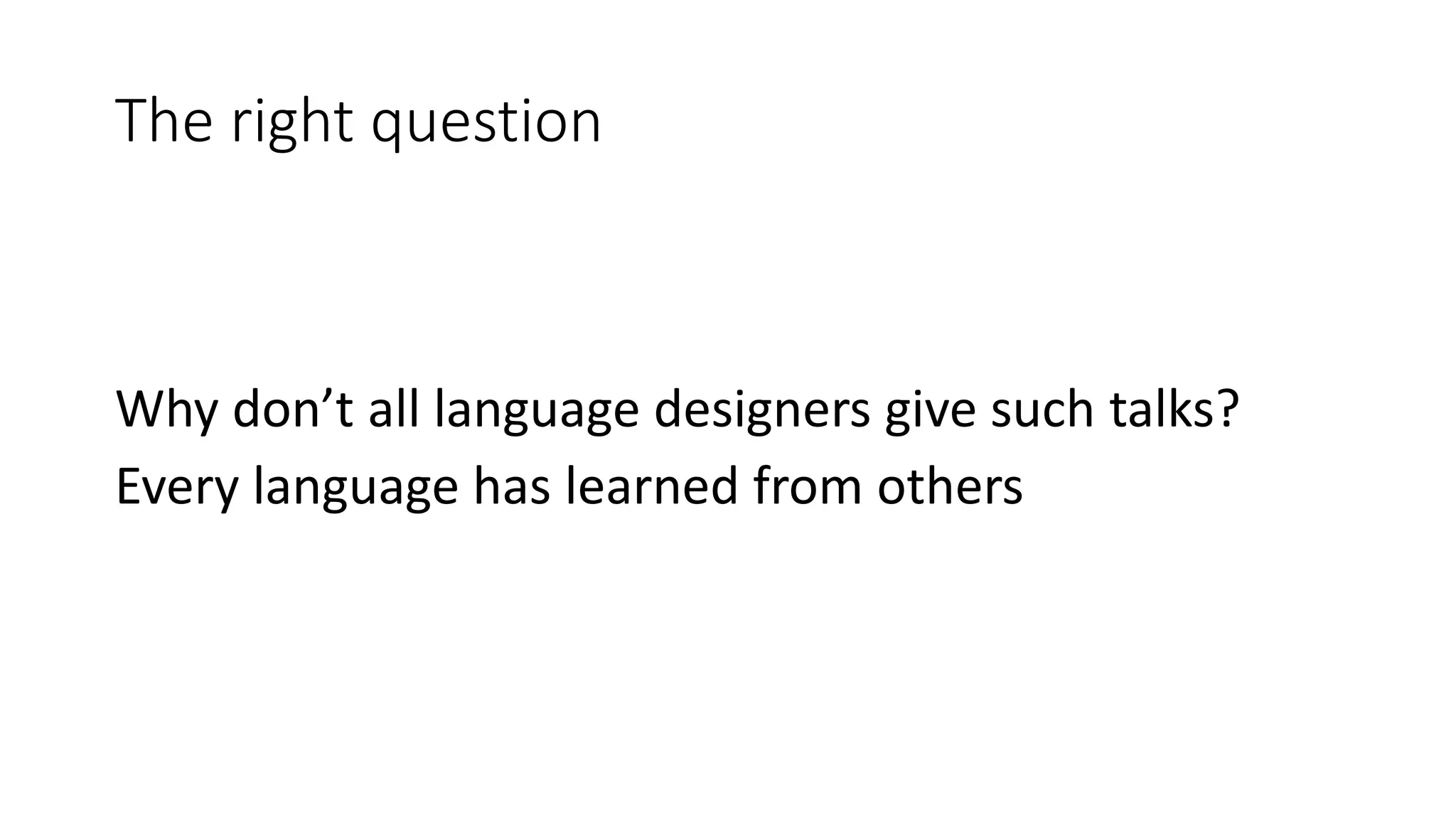The right question
Why don’t all language designers give such talks?
Every language has learned from others
 