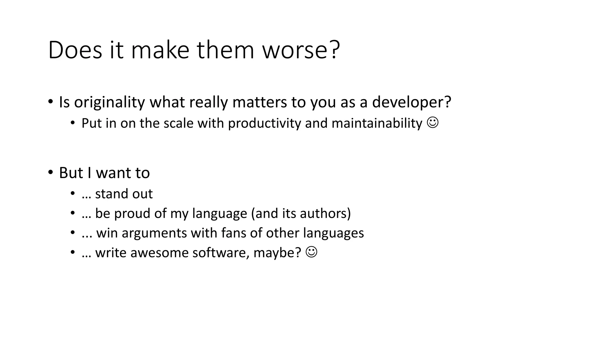 Does it make them worse?
• Is originality what really matters to you as a developer?
• Put in on the scale with productivity and maintainability 
• But I want to
• … stand out
• … be proud of my language (and its authors)
• ... win arguments with fans of other languages
• … write awesome software, maybe? 
 
