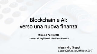 Blockchain e AI:
verso una nuova finanza
Milano, 6 Aprile 2018
Università degli Studi di Milano-Bicocca
Alessandro Greppi
Socio Ordinario Affiliate SIAT
 