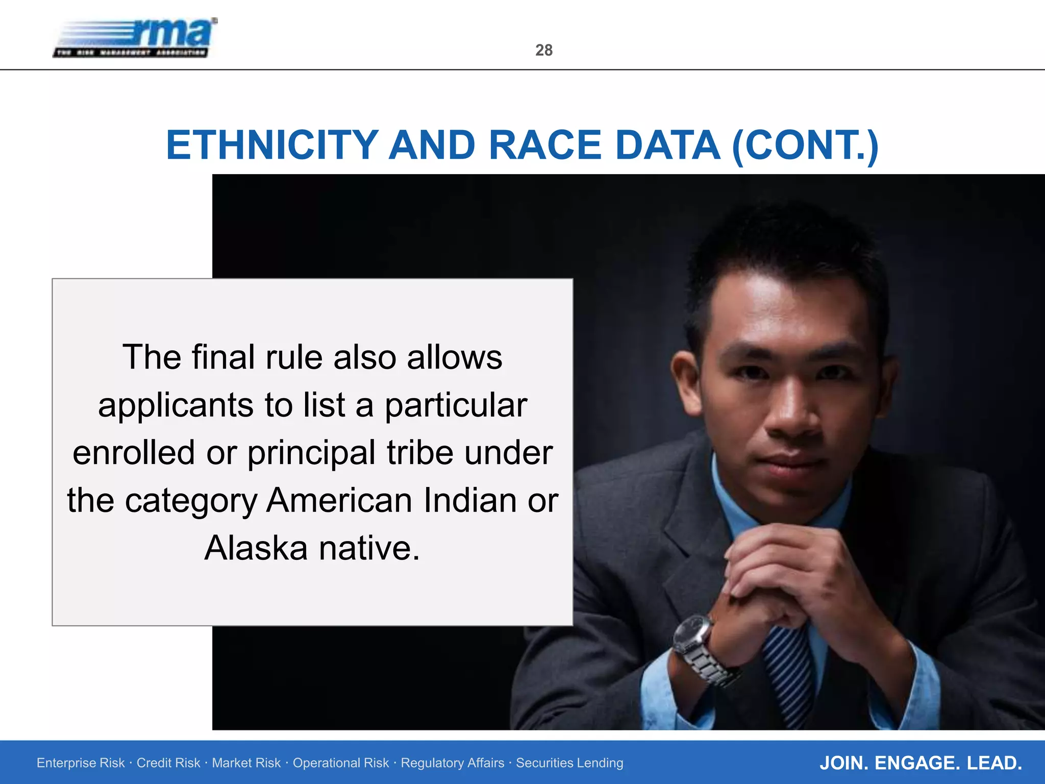 Enterprise Risk · Credit Risk · Market Risk · Operational Risk · Regulatory Affairs · Securities Lending
28
JOIN. ENGAGE. LEAD.
ETHNICITY AND RACE DATA (CONT.)
The final rule also allows
applicants to list a particular
enrolled or principal tribe under
the category American Indian or
Alaska native.
 
