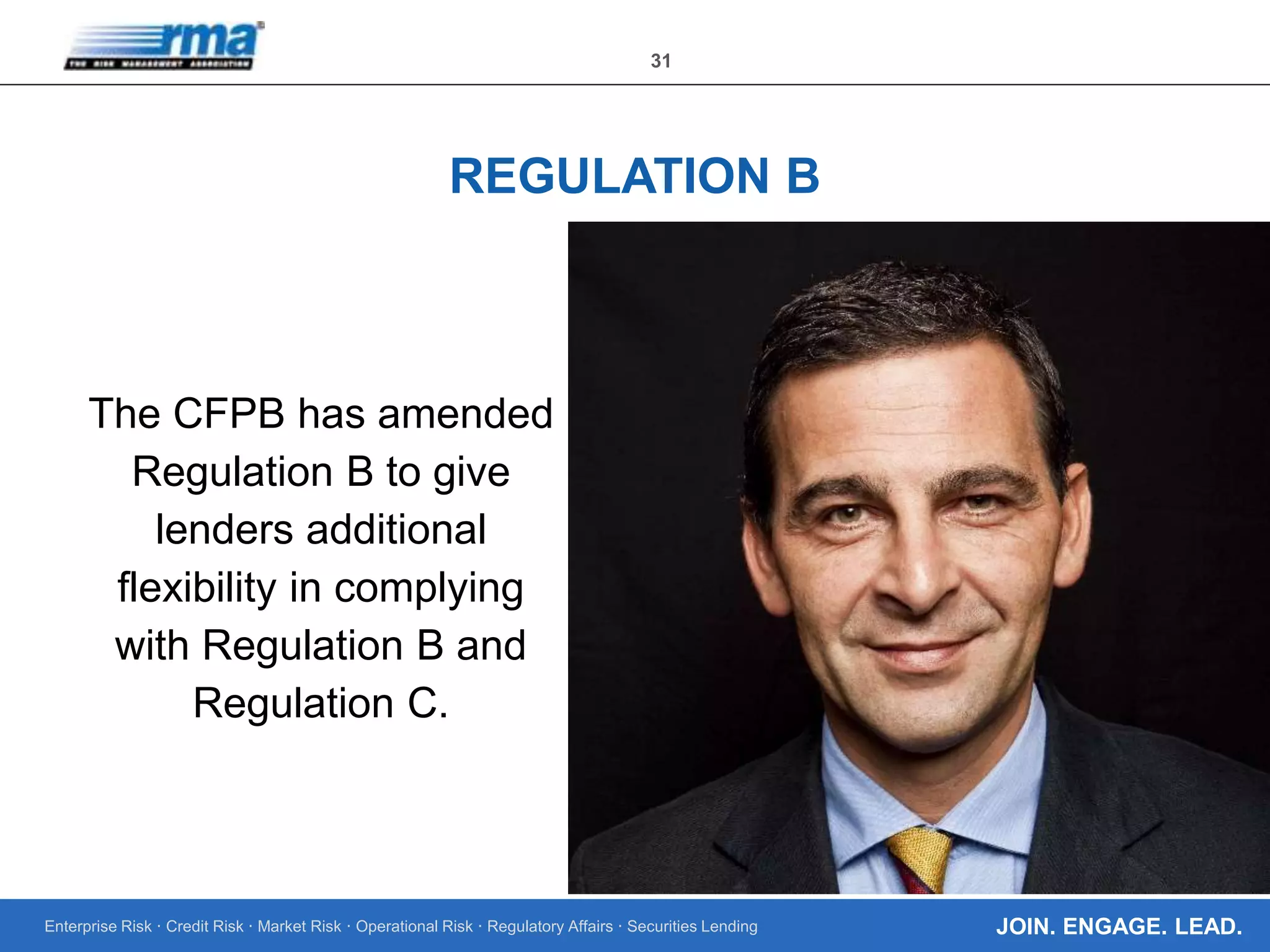 Enterprise Risk · Credit Risk · Market Risk · Operational Risk · Regulatory Affairs · Securities Lending
31
JOIN. ENGAGE. LEAD.
REGULATION B
The CFPB has amended
Regulation B to give
lenders additional
flexibility in complying
with Regulation B and
Regulation C.
 