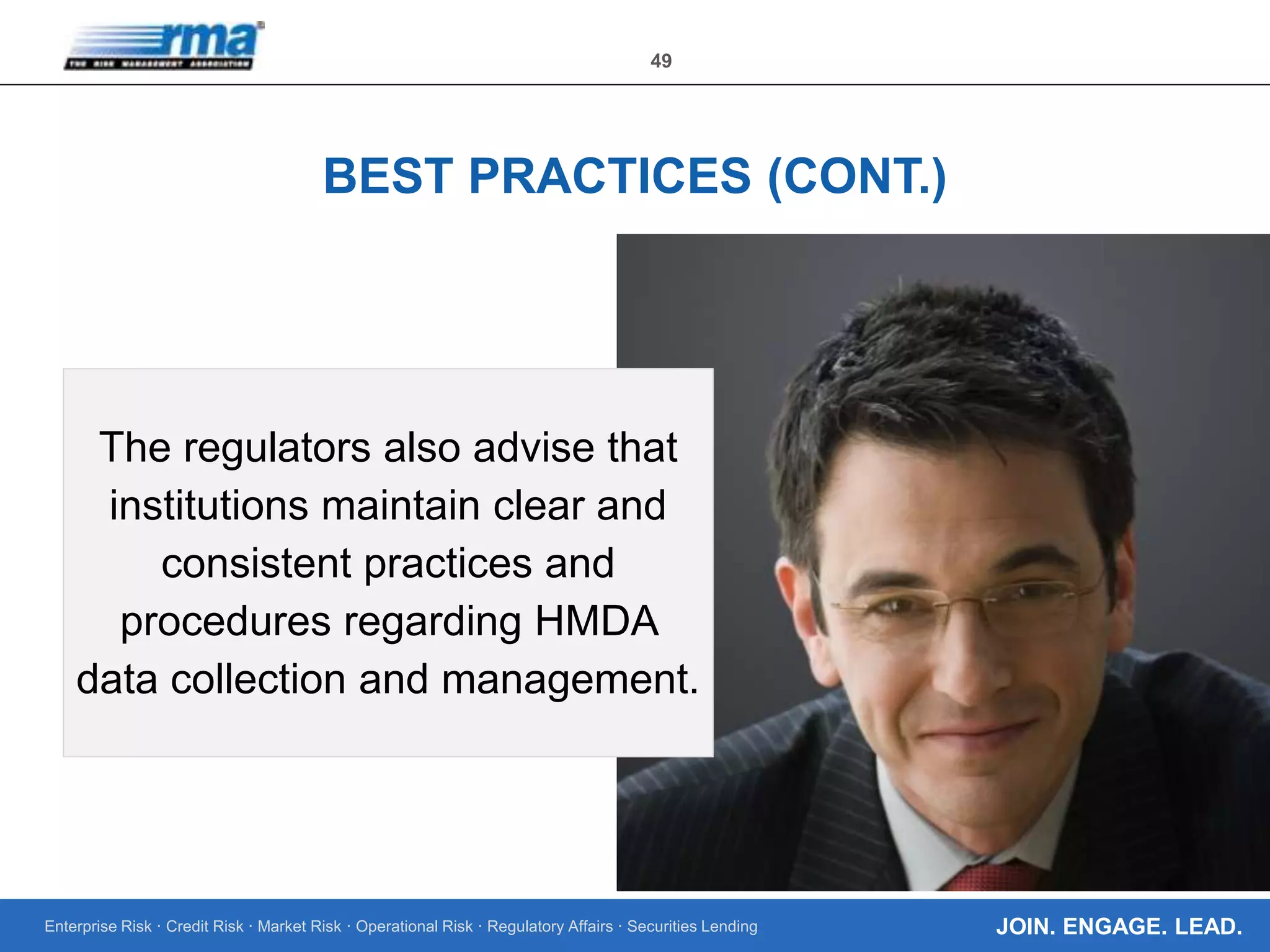 Enterprise Risk · Credit Risk · Market Risk · Operational Risk · Regulatory Affairs · Securities Lending
49
JOIN. ENGAGE. LEAD.
BEST PRACTICES (CONT.)
The regulators also advise that
institutions maintain clear and
consistent practices and
procedures regarding HMDA
data collection and management.
 
