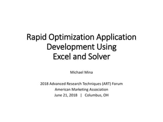 Rapid Optimization Application
Development Using
Excel and Solver
Michael Mina
2018 Advanced Research Techniques (ART) Forum
American Marketing Association
June 21, 2018 | Columbus, OH
 