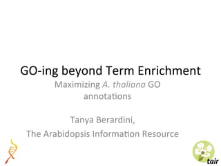GO-ing	beyond	Term	Enrichment	
Maximizing	A.	thaliana	GO	
annota8ons	
Tanya	Berardini,	
The	Arabidopsis	Informa8on	Resource	
 