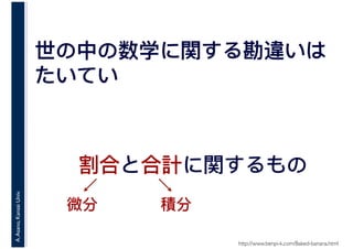 A.Asano,KansaiUniv.
世の中の数学に関する勘違いは
たいてい
http://www.benpi-k.com/Baked-banana.html
割合と合計に関するもの
微分 積分
 