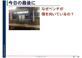 2018年度秋学期　統計学
A.Asano,KansaiUniv.
39 –
なぜベンチが
横を向いているの？
今日の最後に
39
 