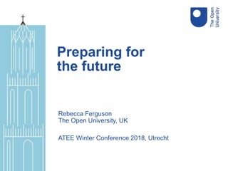 Rebecca Ferguson
The Open University, UK
ATEE Winter Conference 2018, Utrecht
Preparing for
the future
 