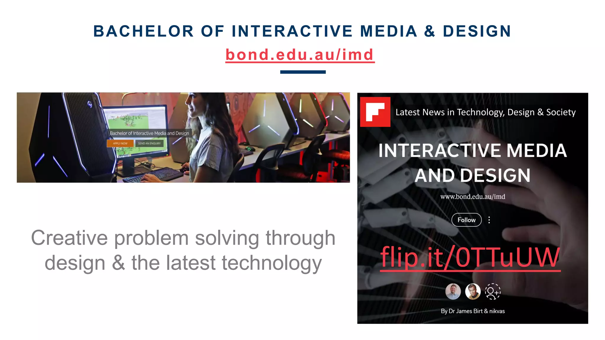 BACHELOR OF INTERACTIVE MEDIA & DESIGN
bond.edu.au/imd
Latest News in Technology, Design & Society
flip.it/0TTuUW
Creative problem solving through
design & the latest technology
 