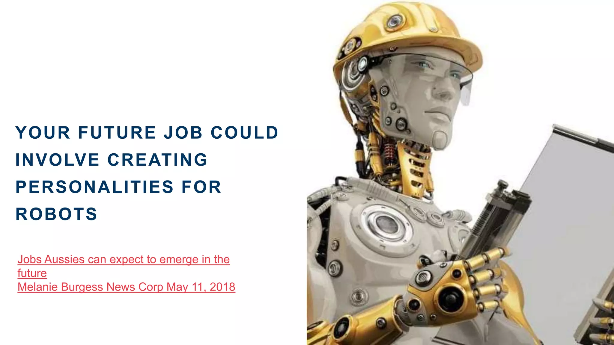 YOUR FUTURE JOB COULD
INVOLVE CREATING
PERSONALITIES FOR
ROBOTS
Jobs Aussies can expect to emerge in the
future
Melanie Burgess News Corp May 11, 2018
 