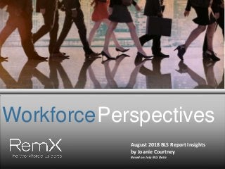 WorkforcePerspectives
August 2018 BLS Report Insights
by Joanie Courtney
Based on July BLS Data
 