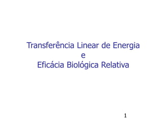 1
Transferência Linear de Energia
e
Eficácia Biológica Relativa
 