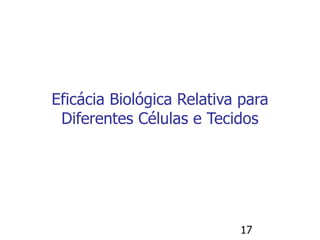 17
Eficácia Biológica Relativa para
Diferentes Células e Tecidos
 