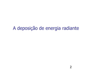 2
A deposição de energia radiante
 