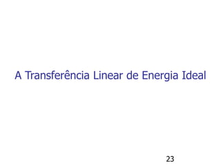 23
A Transferência Linear de Energia Ideal
 