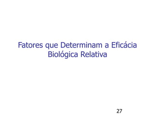 27
Fatores que Determinam a Eficácia
Biológica Relativa
 