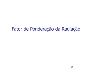 34
Fator de Ponderação da Radiação
 