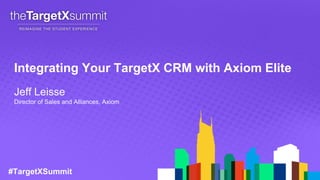 #TargetXSummit
Jeff Leisse
Director of Sales and Alliances, Axiom
Integrating Your TargetX CRM with Axiom Elite
 