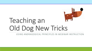 Teaching an
Old Dog New Tricks
USING ANDRAGOGICAL PRINCIPLES IN WEBINAR INSTRUCTION
 