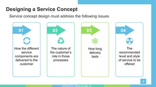 Designing a Service Concept
9
Service concept design must address the following issues
The
recommended
level and style
of service to be
offered
04
How the different
service
components are
delivered to the
customer
01
How long
delivery
lasts
03
The nature of
the customer’s
role in those
processes
02
SIDDHARTH TIWARI 2018BA_03
 