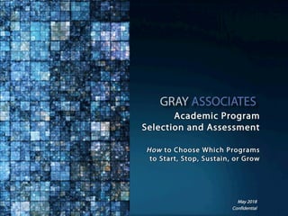 Confidential www.GrayAssociates.com 1Confidential
Academic Program
Selection and Assessment
How to Choose Which Programs
to Start, Stop, Sustain, or Grow
May 2018
 