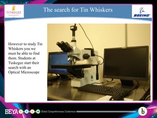 However to study Tin
Whiskers you we
must be able to find
them. Students at
Tuskegee start their
search with an
Optical Microscope
The search for Tin Whiskers
 