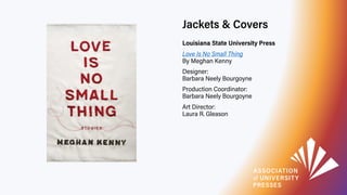 Jackets & Covers
Louisiana State University Press
Love Is No Small Thing
By Meghan Kenny
Designer:
Barbara Neely Bourgoyne...