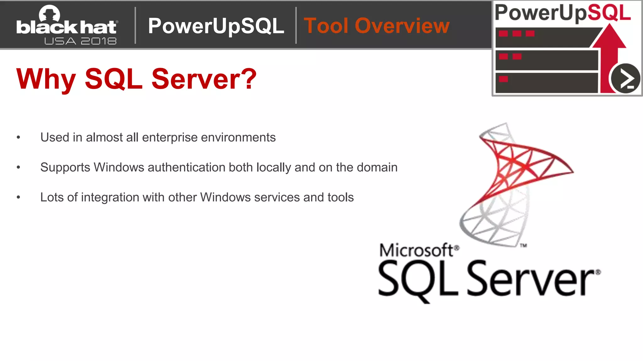 Tool Overview
Why SQL Server?
• Used in almost all enterprise environments
• Supports Windows authentication both locally and on the domain
• Lots of integration with other Windows services and tools
PowerUpSQL
 