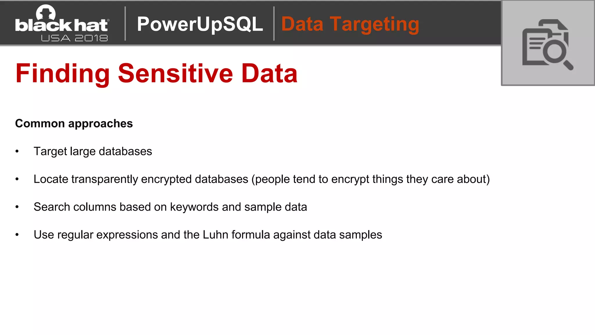 Data Targeting
Finding Sensitive Data
Common approaches
• Target large databases
• Locate transparently encrypted databases (people tend to encrypt things they care about)
• Search columns based on keywords and sample data
• Use regular expressions and the Luhn formula against data samples
PowerUpSQL
 