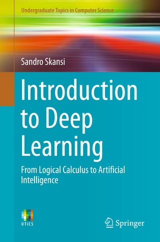 UndergraduateTopics in Computer Science
Sandro Skansi
Introduction
to Deep
Learning
From Logical Calculus to Artificial
Intelligence
 