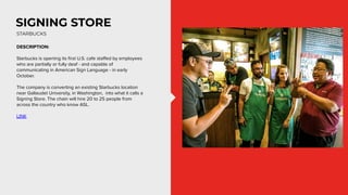 SIGNING STORE
DESCRIPTION:
Starbucks is opening its ﬁrst U.S. cafe staﬀed by employees
who are partially or fully deaf - a...