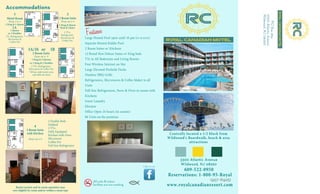 All units & indoor
facilities are non-smoking
(957-6925)
3300 Atlantic Avenue
Wildwood, NJ 08260
Large Heated Pool open until 10 pm (IN SEASON)
Separate Heated Kiddie Pool
2 Room Suites w/ Kitchens
12 Brand New Deluxe Suites w/ King beds
TVs in All Bedrooms and Living Rooms
Free Wireless Internet on Site
Large Elevated Poolside Decks
Outdoor BBQ Grills
Refrigerators, Microwaves & Coffee Maker in all
Units
Full Size Refrigerators, Stove & Oven in rooms with
Kitchens
Guest Laundry
Elevator
Office Open 24 hours (in season)
86 Units on the premises
Sleeps 2 to 4
1
1A
1 King & 1 Queen
1 Queen
or 2 Doubles
3
Motel Room 2 Room Suite
Sleeps up to 4
TV, Refrigerator,
Microwave &
Coffee Pot
2 TVs,
Refrigerator,
Microwave &
Coffee Pot
1 King & Queen
Desk & Chairs
3A/3S or 3B
2 Room Suite
Sleeps up to 6
1 King & 2 Queens
or 1 King & 2 Doubles
2 TVs, Refrigerator,
Microwave & Coffee Pot
*3B has sink/vanity area
and table & chairs
4
2 Room Suite
with Kitchen
Sleeps up to 6
2 Double Beds
Sofabed
2 TVs
Fully Equipped
Kitchen with Oven
Microwave
Coffee Pot
Full Size Refrigerator
Room Layouts and in-room amenities may
vary slightly by room and/or within a room type
609-522-0950
Reservations: 1-800-95-Royal
www.royalcanadianresort.com
Centrally located a 1/2 block from
Wildwood's Boardwalk, beach & area
attractions
 