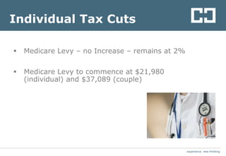 experience. new thinkingexperience. new thinking
Individual Tax Cuts
 Medicare Levy – no Increase – remains at 2%
 Medicare Levy to commence at $21,980
(individual) and $37,089 (couple)
 