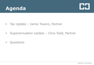 experience. new thinking
Agenda
 Tax Update – Jamie Towers, Partner
 Superannuation Update – Clive Todd, Partner
 Questions
 
