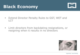 experience. new thinkingexperience. new thinking
Black Economy
 Extend Director Penalty Rules to GST, WET and
LCT
 Limit directors from backdating resignations, or
resigning when it results in no directors
 